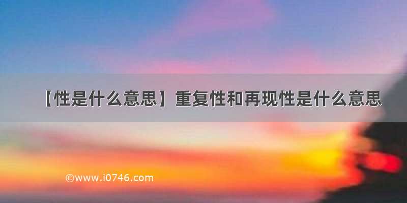 【性是什么意思】重复性和再现性是什么意思