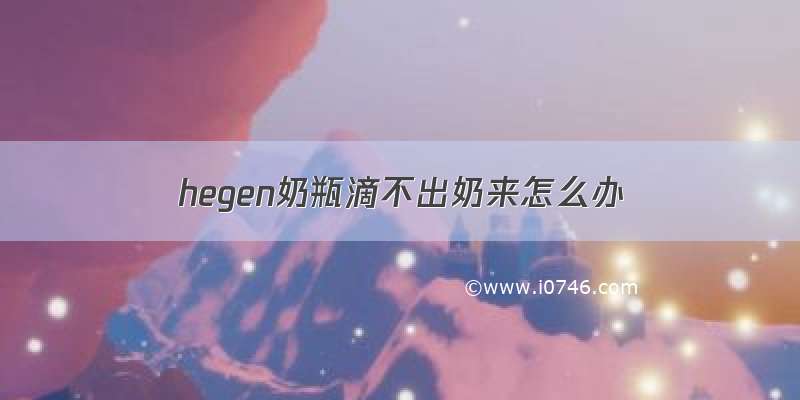 hegen奶瓶滴不出奶来怎么办