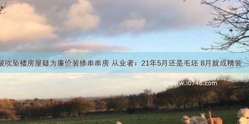 被吹坠楼房屋疑为廉价装修串串房 从业者：21年5月还是毛坯 8月就成精装