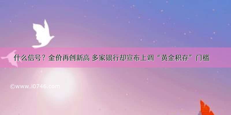 什么信号？金价再创新高 多家银行却宣布上调“黄金积存”门槛