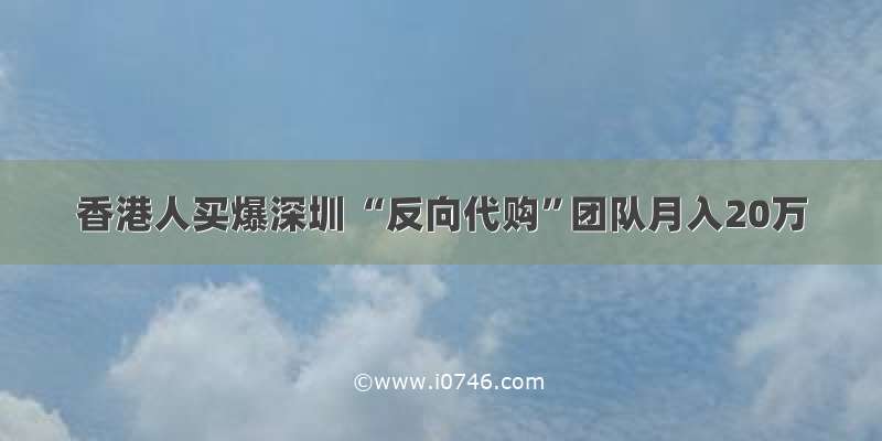 香港人买爆深圳 “反向代购”团队月入20万