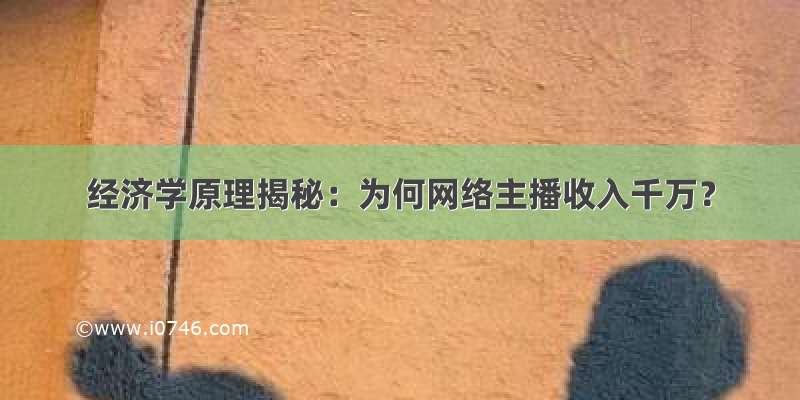 经济学原理揭秘：为何网络主播收入千万？