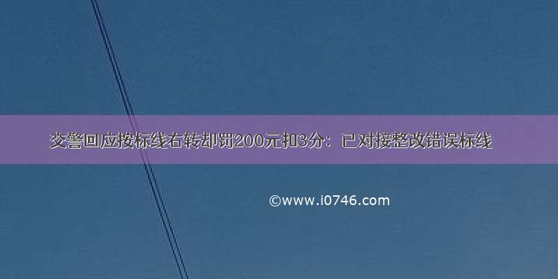 交警回应按标线右转却罚200元扣3分：已对接整改错误标线