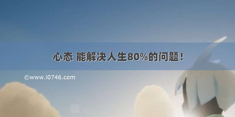 心态 能解决人生80%的问题！