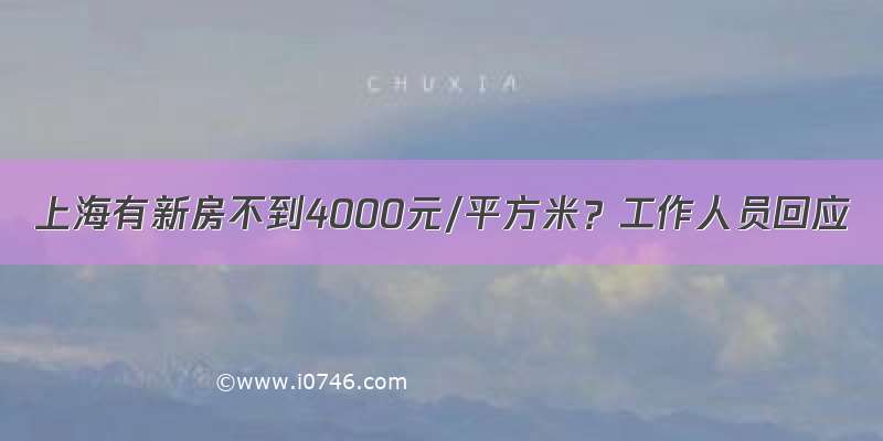 上海有新房不到4000元/平方米？工作人员回应