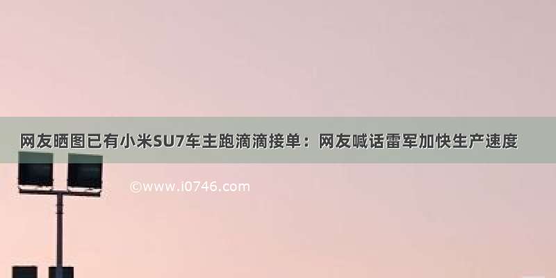 网友晒图已有小米SU7车主跑滴滴接单：网友喊话雷军加快生产速度