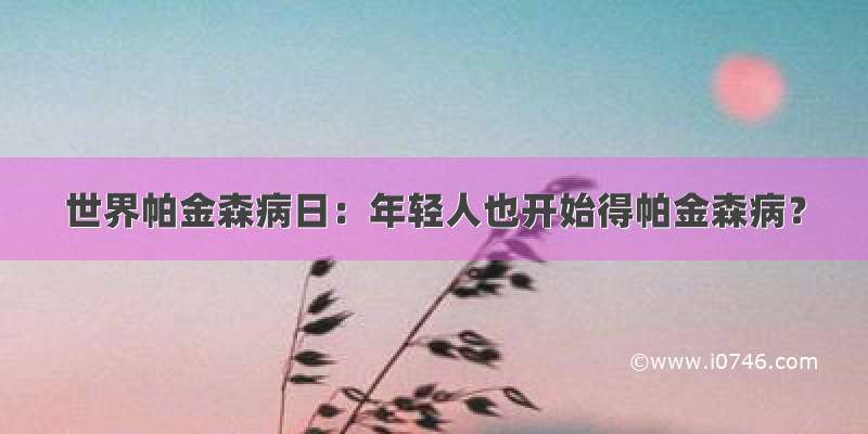 世界帕金森病日：年轻人也开始得帕金森病？