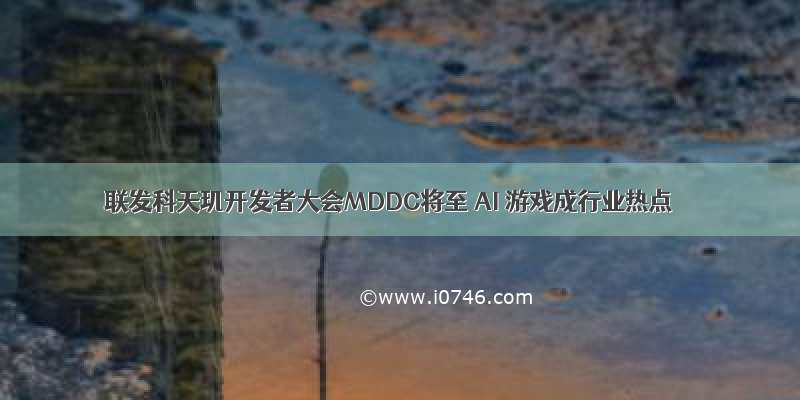 联发科天玑开发者大会MDDC将至 AI 游戏成行业热点