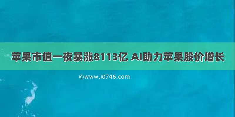 苹果市值一夜暴涨8113亿 AI助力苹果股价增长