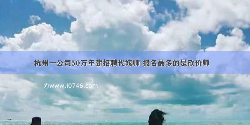 杭州一公司50万年薪招聘代嫁师 报名最多的是砍价师