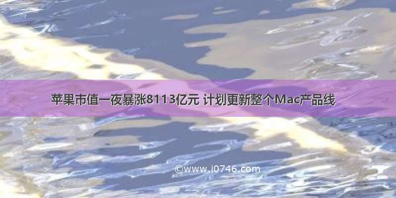 苹果市值一夜暴涨8113亿元 计划更新整个Mac产品线