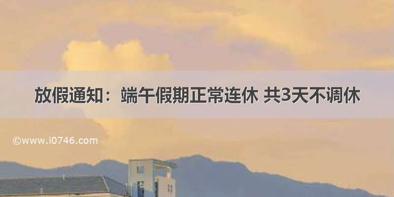 放假通知：端午假期正常连休 共3天不调休