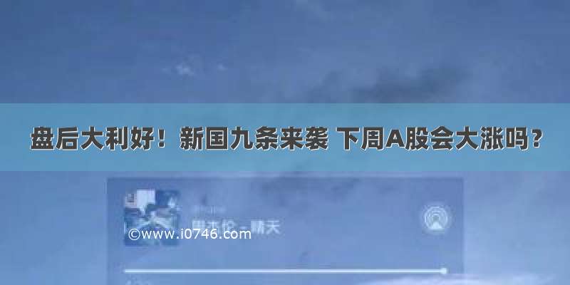 盘后大利好！新国九条来袭 下周A股会大涨吗？