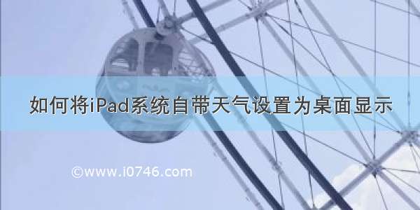 如何将iPad系统自带天气设置为桌面显示