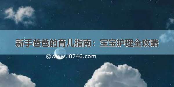 新手爸爸的育儿指南：宝宝护理全攻略