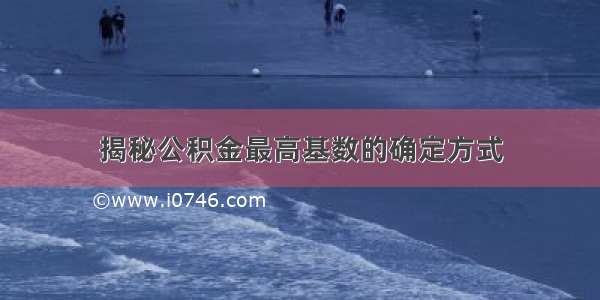 揭秘公积金最高基数的确定方式