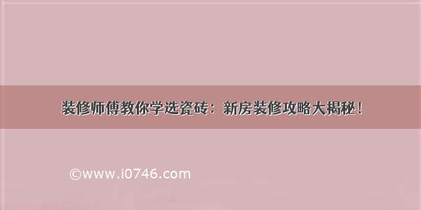 装修师傅教你学选瓷砖：新房装修攻略大揭秘！