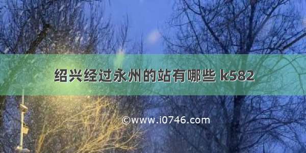 绍兴经过永州的站有哪些 k582