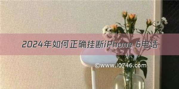 2024年如何正确挂断iPhone 6电话