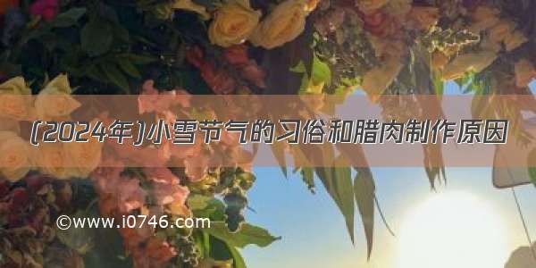 (2024年)小雪节气的习俗和腊肉制作原因