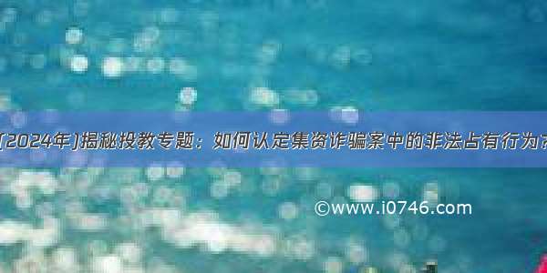 (2024年)揭秘投教专题：如何认定集资诈骗案中的非法占有行为？