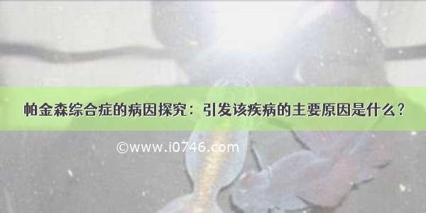 帕金森综合症的病因探究：引发该疾病的主要原因是什么？