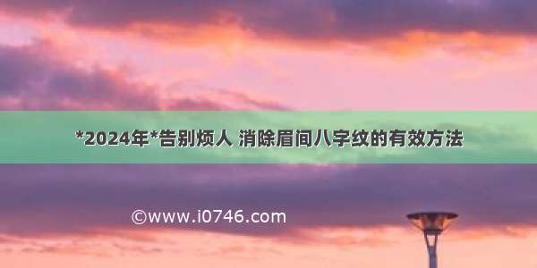 *2024年*告别烦人 消除眉间八字纹的有效方法