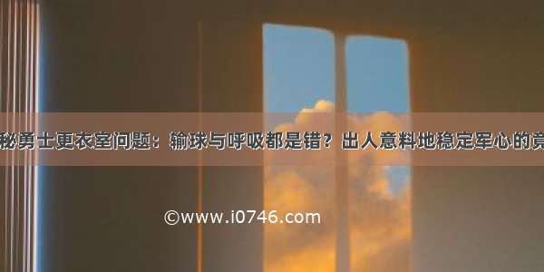 05月@揭秘勇士更衣室问题：输球与呼吸都是错？出人意料地稳定军心的竟不是水花