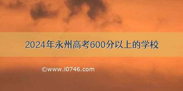 2024年永州高考600分以上的学校