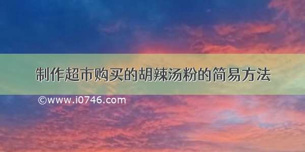 制作超市购买的胡辣汤粉的简易方法