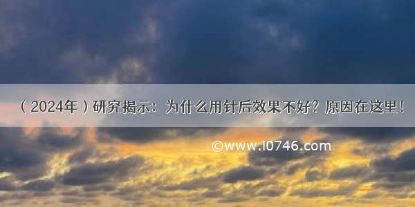 （2024年）研究揭示：为什么用针后效果不好？原因在这里！