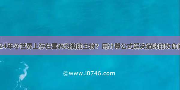 2024年@世界上存在营养均衡的主粮？用计算公式解决猫咪的饮食问题