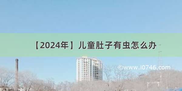 【2024年】儿童肚子有虫怎么办