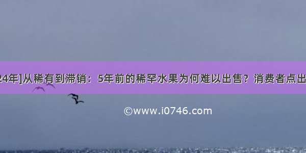 [2024年]从稀有到滞销：5年前的稀罕水果为何难以出售？消费者点出答案