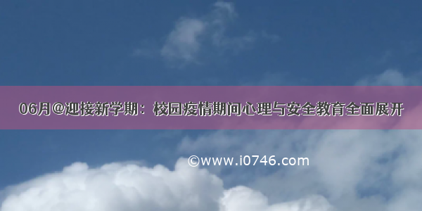 06月@迎接新学期：校园疫情期间心理与安全教育全面展开