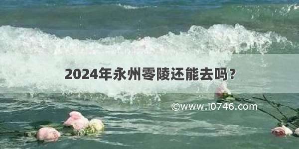 2024年永州零陵还能去吗？