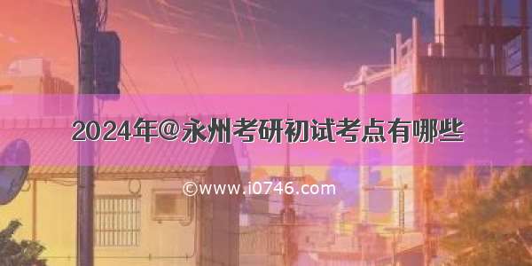 2024年@永州考研初试考点有哪些