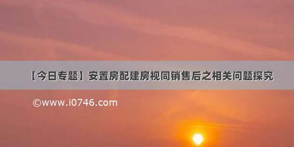 【今日专题】安置房配建房视同销售后之相关问题探究