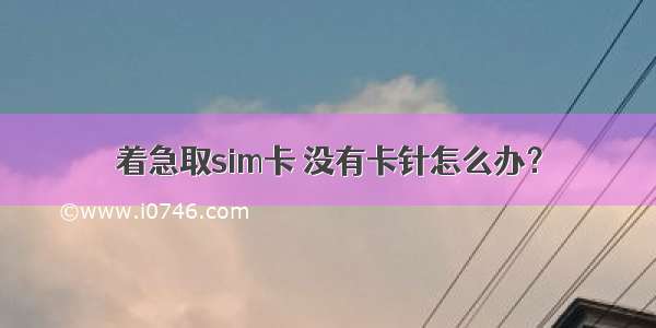 着急取sim卡 没有卡针怎么办？