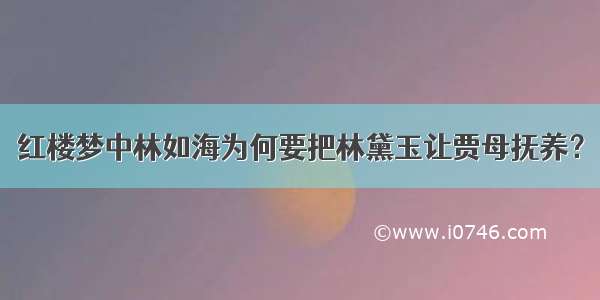 红楼梦中林如海为何要把林黛玉让贾母抚养？