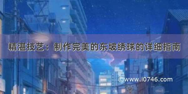 精湛技艺：制作完美的东坡绣球的详细指南