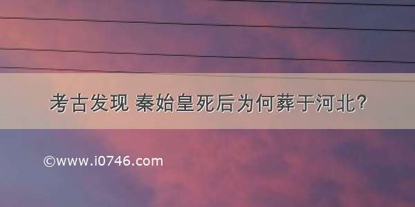 考古发现 秦始皇死后为何葬于河北？