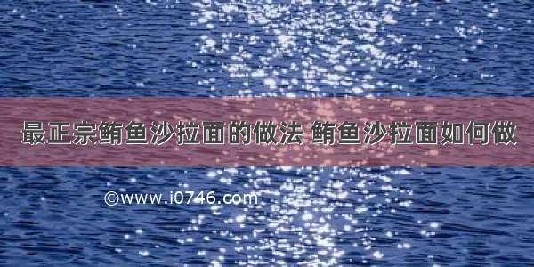 最正宗鲔鱼沙拉面的做法 鲔鱼沙拉面如何做