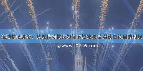 追溯情感脉络：从现代诗教我如何不想她说起 漫谈古诗里的相思