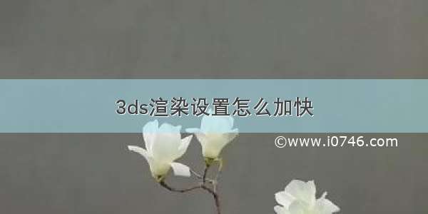 3ds渲染设置怎么加快