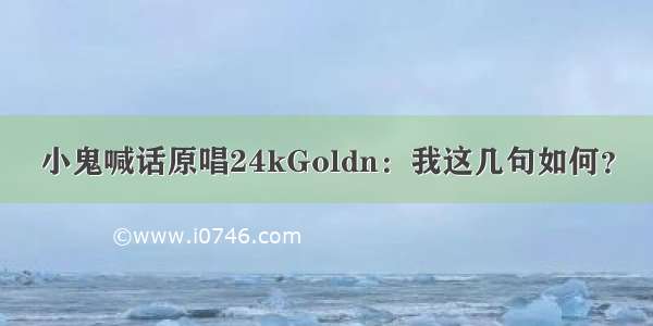 小鬼喊话原唱24kGoldn：我这几句如何？