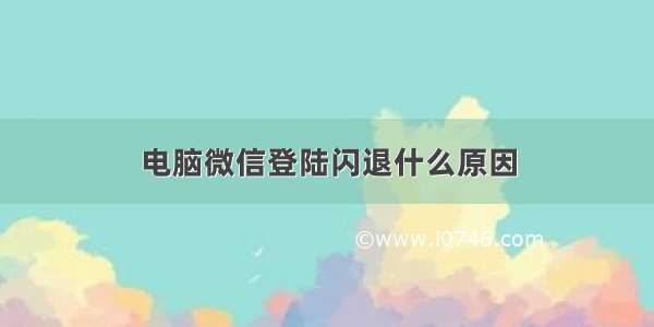 电脑微信登陆闪退什么原因