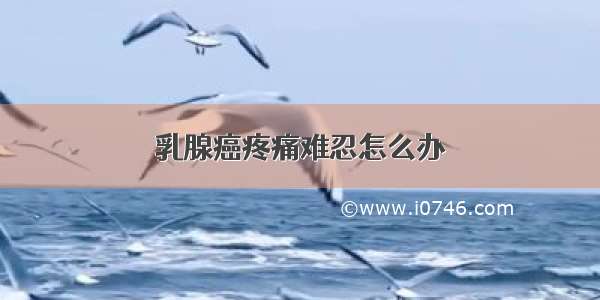 乳腺癌疼痛难忍怎么办