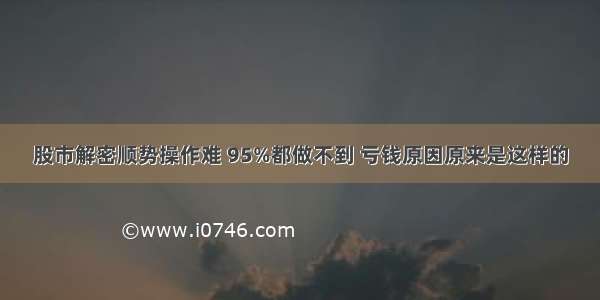 股市解密顺势操作难 95%都做不到 亏钱原因原来是这样的